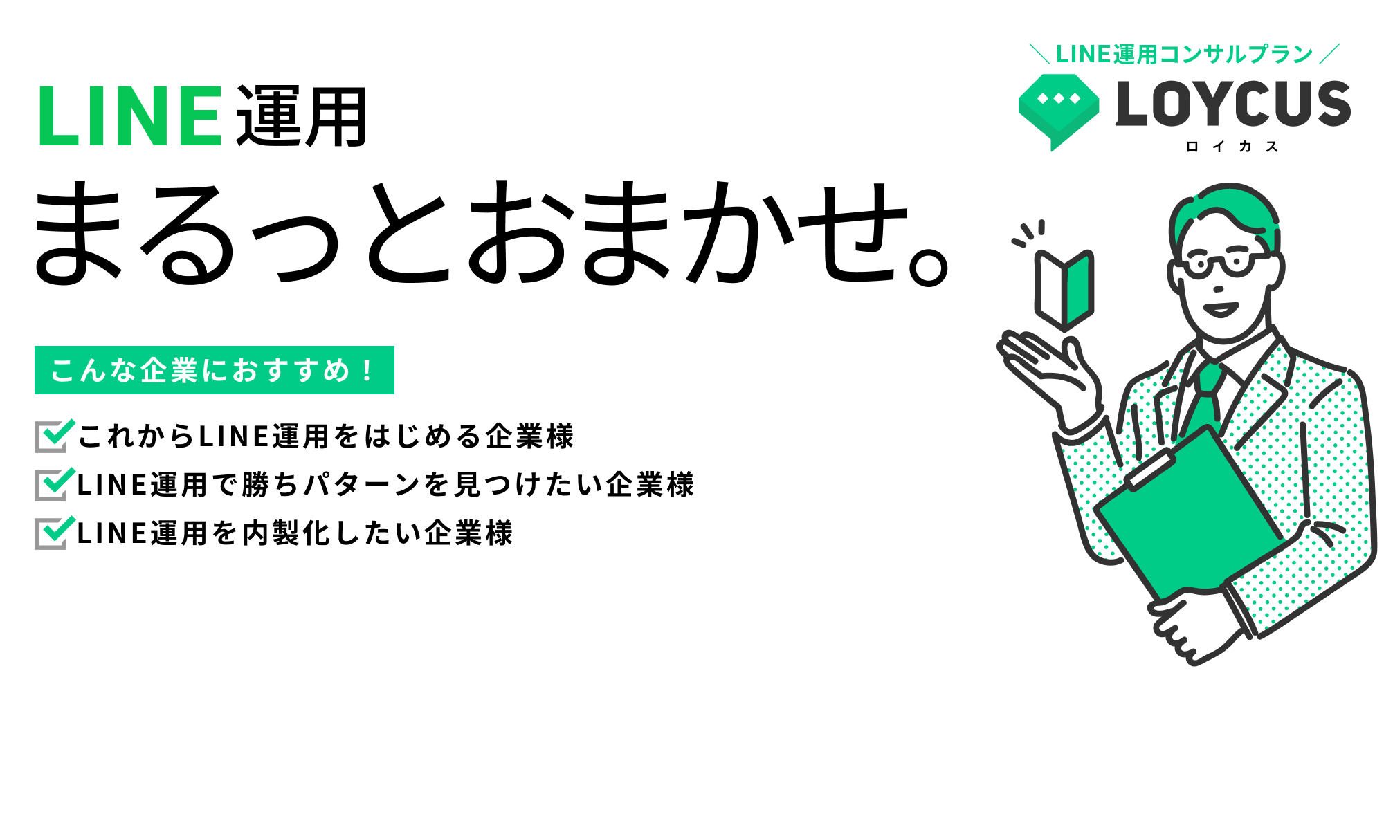 LINE運用まるっとおまかせ。｜LOYCUS（ロイカス）のLINE運用コンサルプラン｜こんな企業におすすめ！｜これからLINE運用をはじめる企業様｜LINE運用で勝ちパターンを見つけたい企業様｜LINE運用を内製化したい企業様