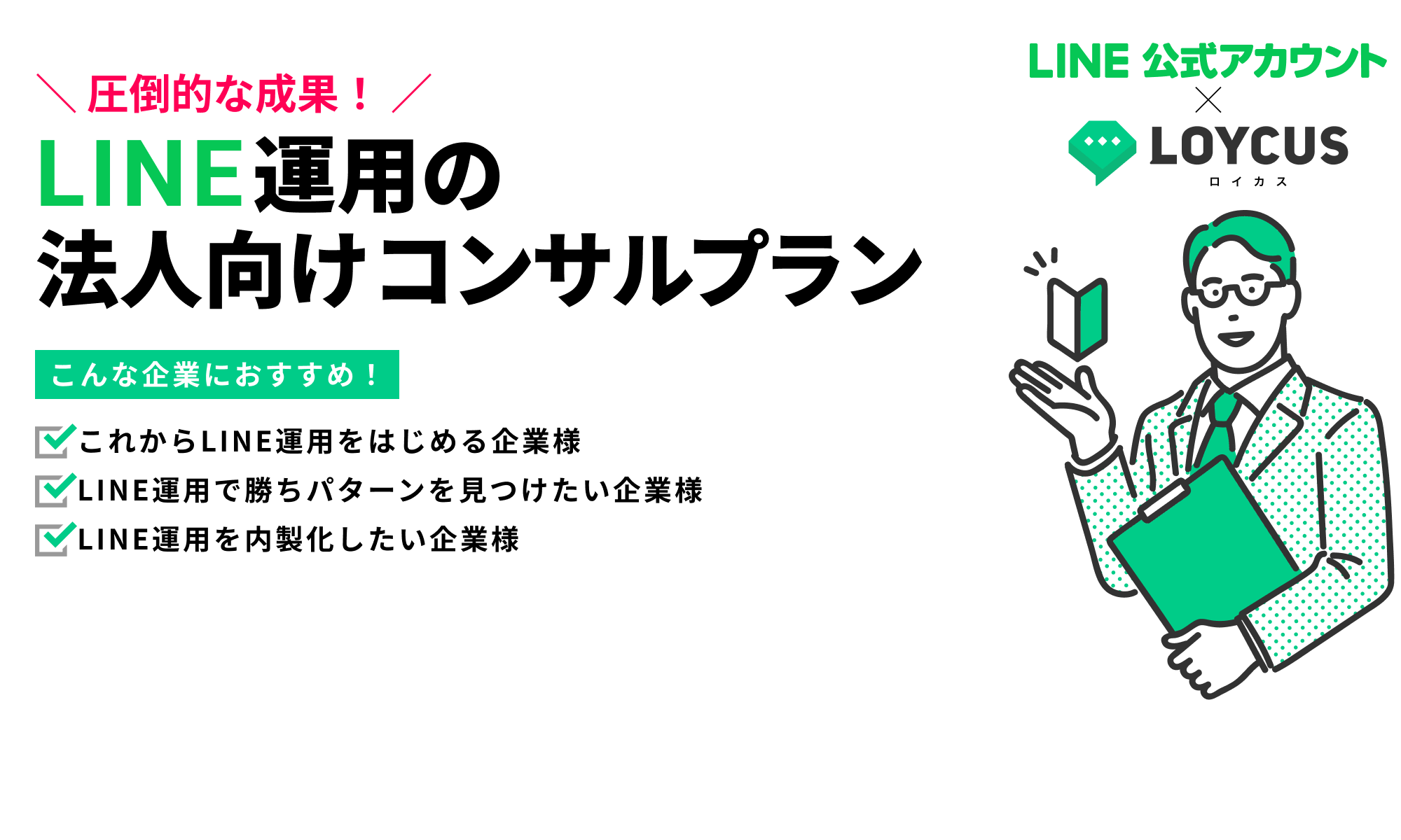 LINE運用の法人向けコンサルプラン｜LOYCUS（ロイカス）｜こんな企業におすすめ！｜これからLINE運用をはじめる企業様｜LINE運用で勝ちパターンを見つけたい企業様｜LINE運用を内製化したい企業様
