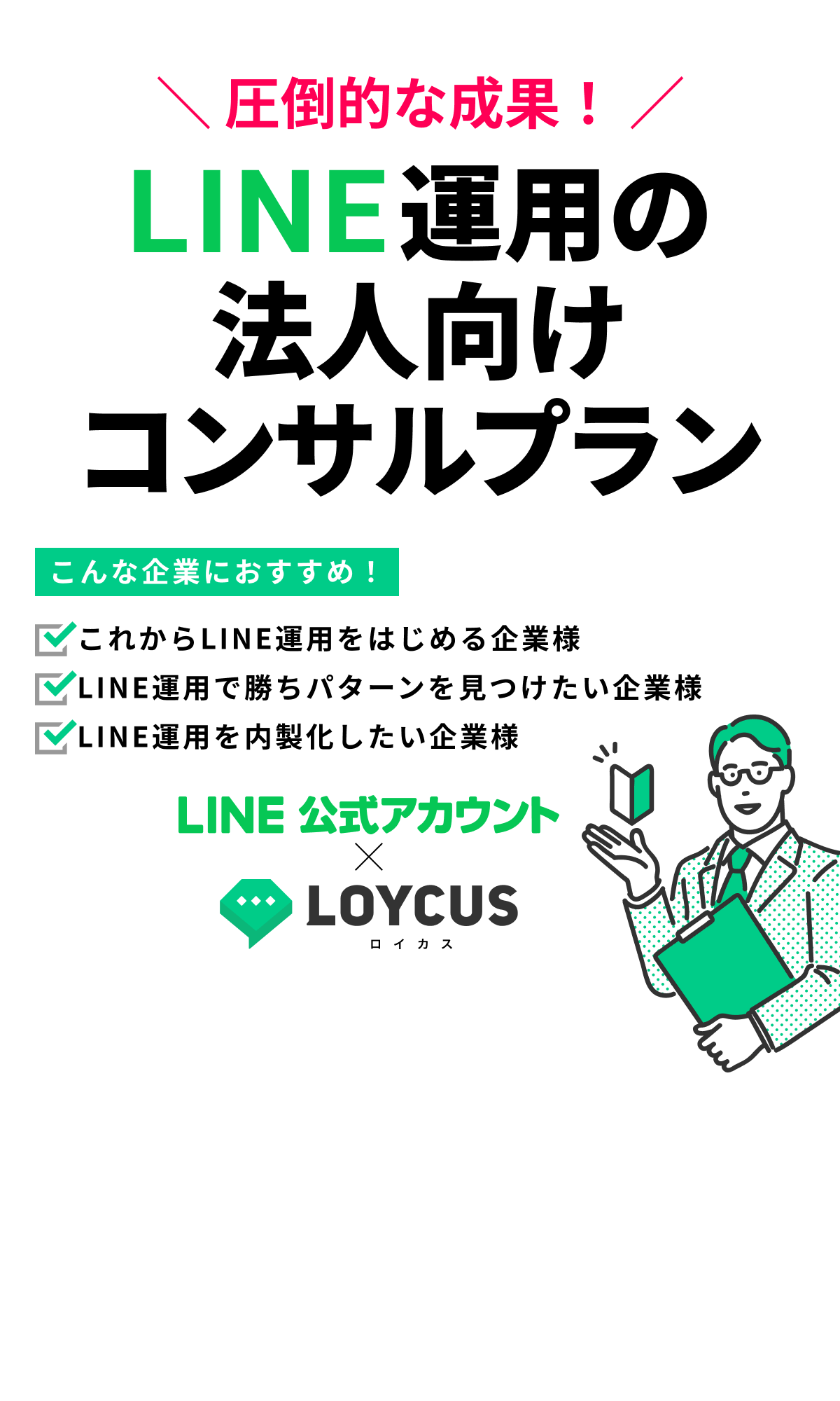 LINE運用の法人向けコンサルプラン｜LOYCUS（ロイカス）｜こんな企業におすすめ！｜これからLINE運用をはじめる企業様｜LINE運用で勝ちパターンを見つけたい企業様｜LINE運用を内製化したい企業様